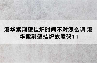 港华紫荆壁挂炉时间不对怎么调 港华紫荆壁挂炉故障码11